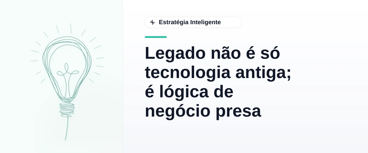Legado não é só tecnologia antiga; é lógica de negócio presa