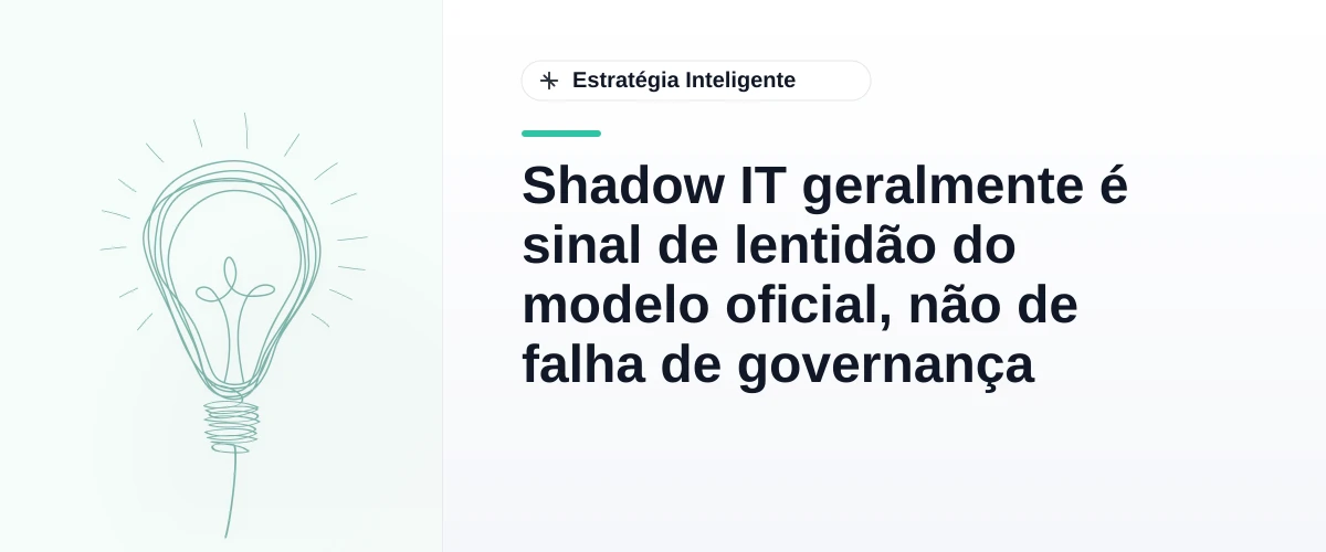 Shadow IT geralmente é sinal de lentidão do modelo oficial, não de falha de governança